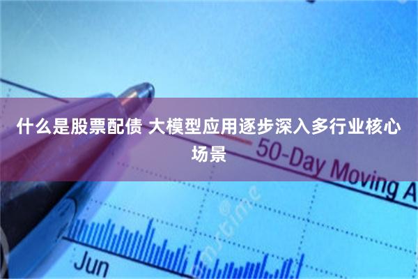 什么是股票配債 大模型應用逐步深入多行業核心場景